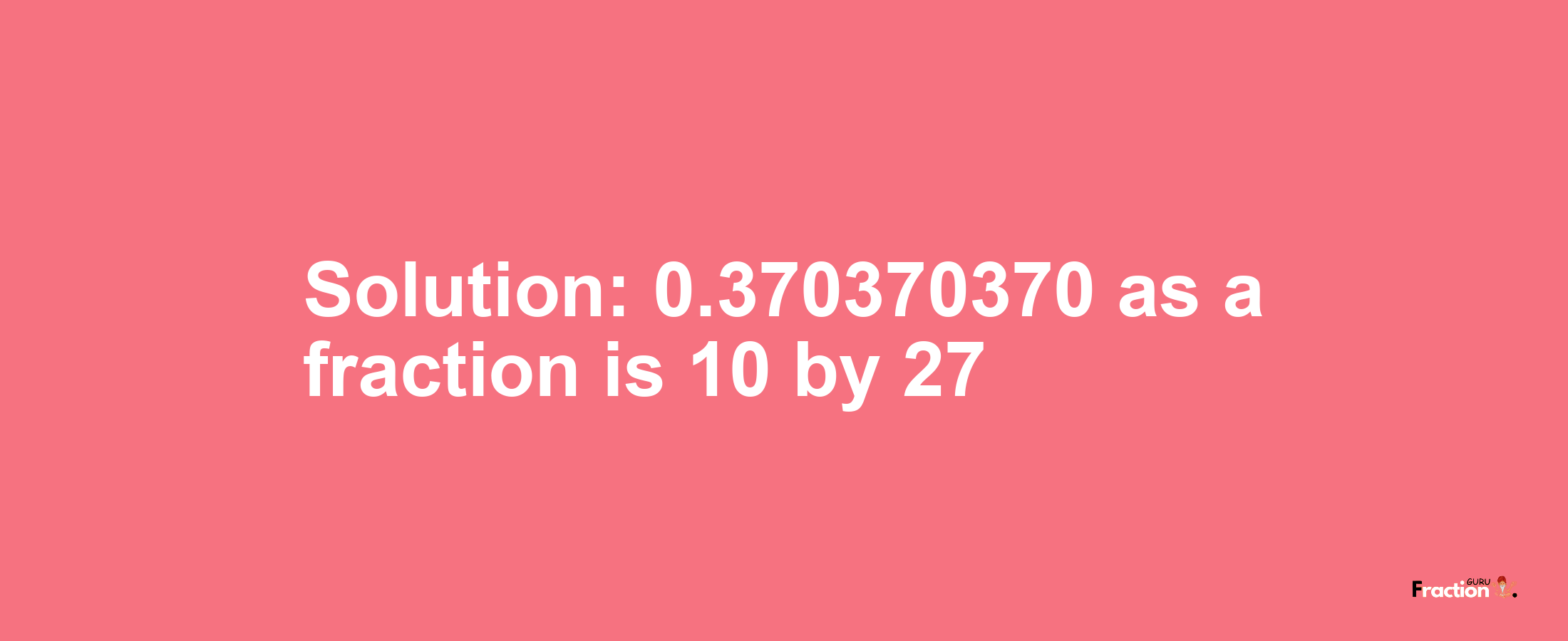 Solution:0.370370370 as a fraction is 10/27